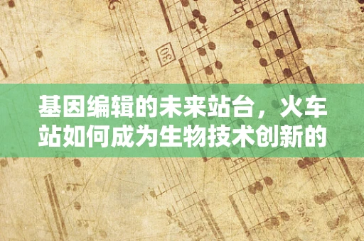 基因编辑的未来站台，火车站如何成为生物技术创新的孵化器？