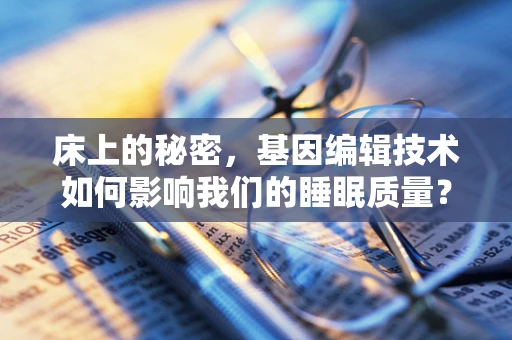 床上的秘密，基因编辑技术如何影响我们的睡眠质量？