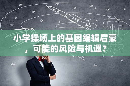 小学操场上的基因编辑启蒙，可能的风险与机遇？