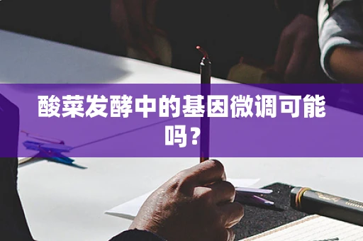 酸菜发酵中的基因微调可能吗？