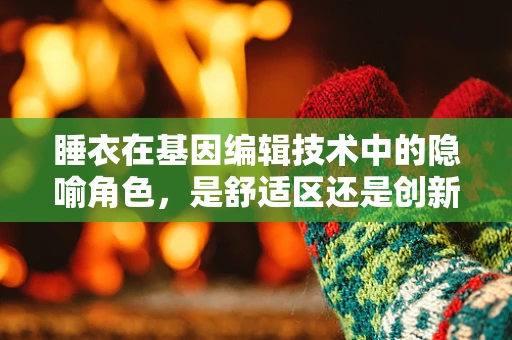 睡衣在基因编辑技术中的隐喻角色，是舒适区还是创新催化剂？
