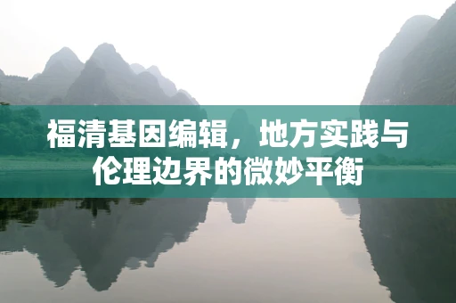 福清基因编辑，地方实践与伦理边界的微妙平衡