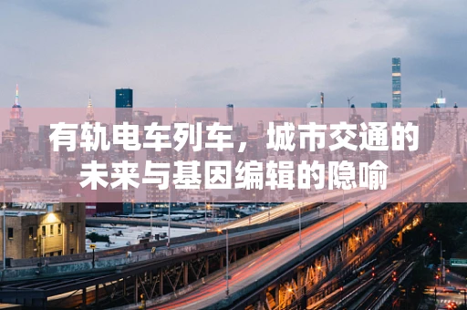 有轨电车列车，城市交通的未来与基因编辑的隐喻