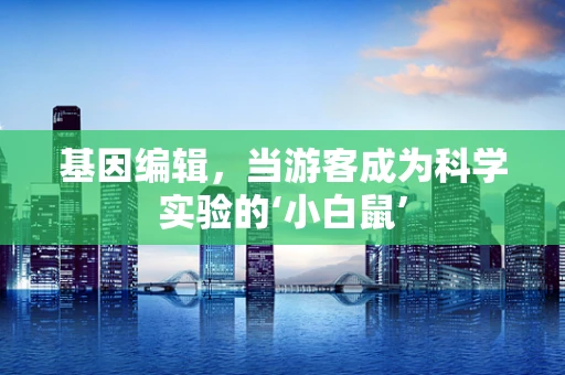 基因编辑，当游客成为科学实验的‘小白鼠’