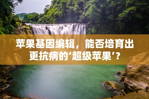 苹果基因编辑，能否培育出更抗病的‘超级苹果’？