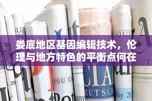 娄底地区基因编辑技术，伦理与地方特色的平衡点何在？