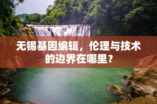 无锡基因编辑，伦理与技术的边界在哪里？