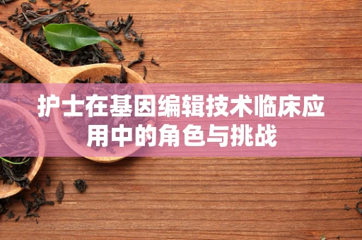 护士在基因编辑技术临床应用中的角色与挑战