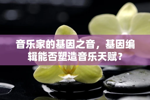 音乐家的基因之音，基因编辑能否塑造音乐天赋？