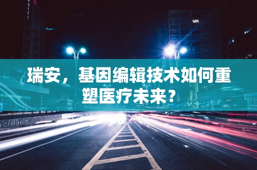 瑞安，基因编辑技术如何重塑医疗未来？