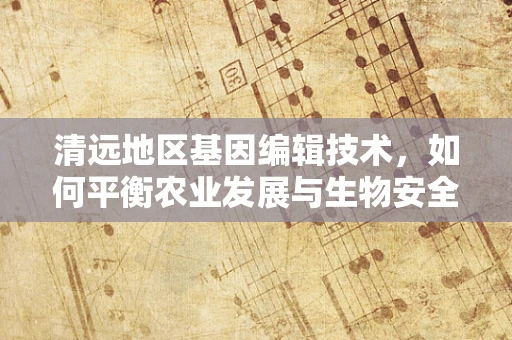 清远地区基因编辑技术，如何平衡农业发展与生物安全？
