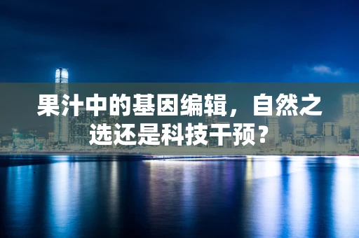 果汁中的基因编辑，自然之选还是科技干预？