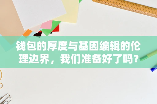 钱包的厚度与基因编辑的伦理边界，我们准备好了吗？