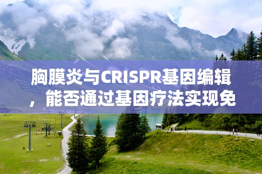 胸膜炎与CRISPR基因编辑，能否通过基因疗法实现免疫调节？