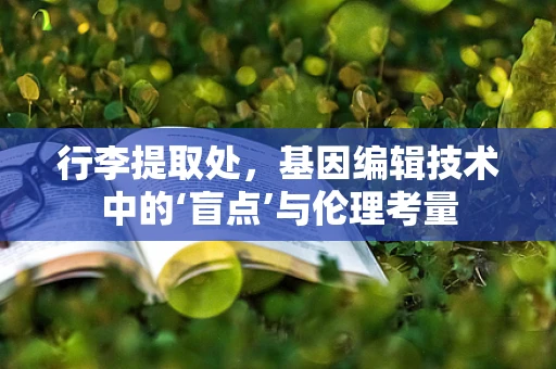 行李提取处，基因编辑技术中的‘盲点’与伦理考量