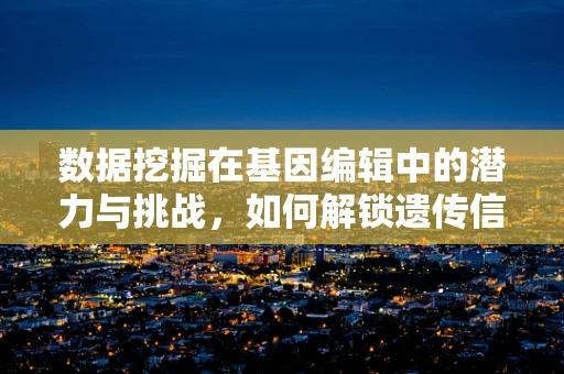 数据挖掘在基因编辑中的潜力与挑战，如何解锁遗传信息的深层秘密？