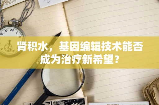 肾积水，基因编辑技术能否成为治疗新希望？