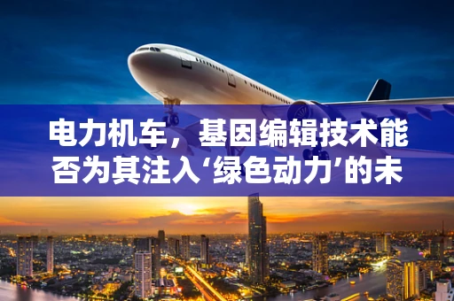 电力机车，基因编辑技术能否为其注入‘绿色动力’的未来？