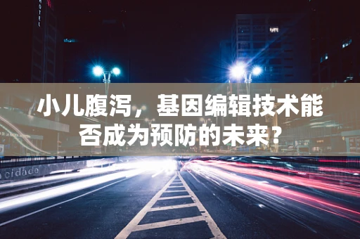 小儿腹泻，基因编辑技术能否成为预防的未来？
