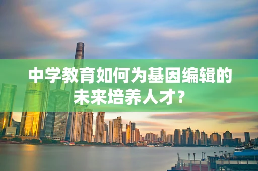 中学教育如何为基因编辑的未来培养人才？