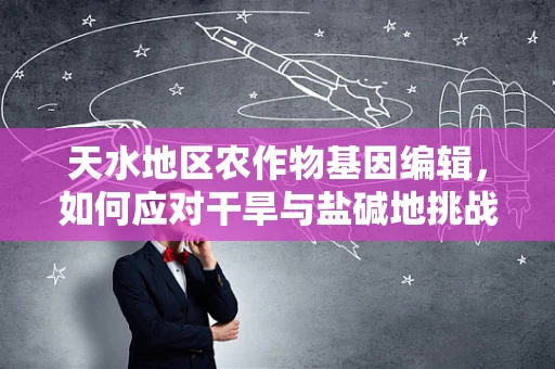 天水地区农作物基因编辑，如何应对干旱与盐碱地挑战？
