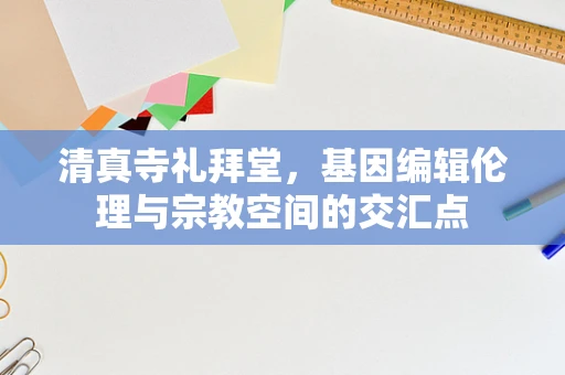 清真寺礼拜堂，基因编辑伦理与宗教空间的交汇点