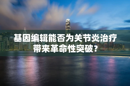 基因编辑能否为关节炎治疗带来革命性突破？