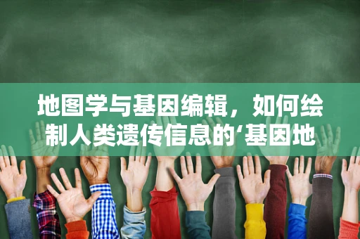 地图学与基因编辑，如何绘制人类遗传信息的‘基因地图’？