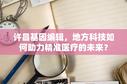 许昌基因编辑，地方科技如何助力精准医疗的未来？