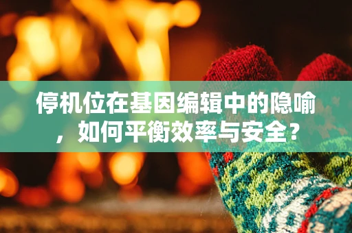 停机位在基因编辑中的隐喻，如何平衡效率与安全？