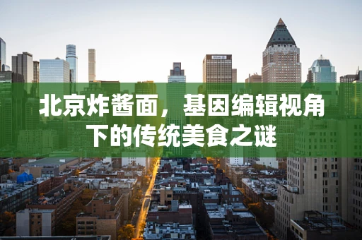 北京炸酱面，基因编辑视角下的传统美食之谜