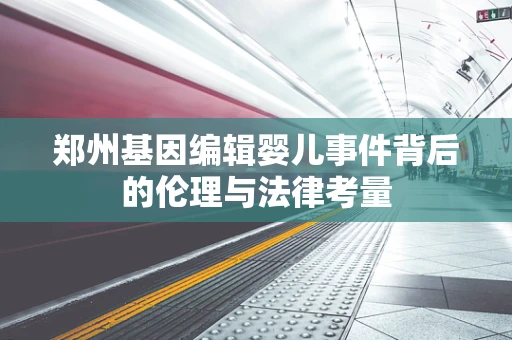 郑州基因编辑婴儿事件背后的伦理与法律考量