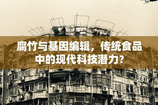 腐竹与基因编辑，传统食品中的现代科技潜力？