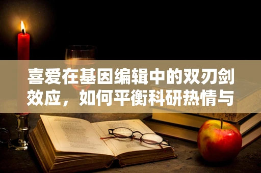 喜爱在基因编辑中的双刃剑效应，如何平衡科研热情与伦理考量？