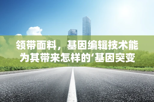 领带面料，基因编辑技术能为其带来怎样的‘基因突变’？