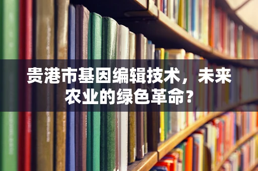 贵港市基因编辑技术，未来农业的绿色革命？