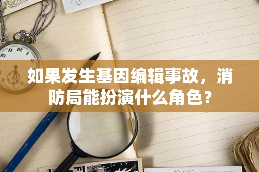 如果发生基因编辑事故，消防局能扮演什么角色？