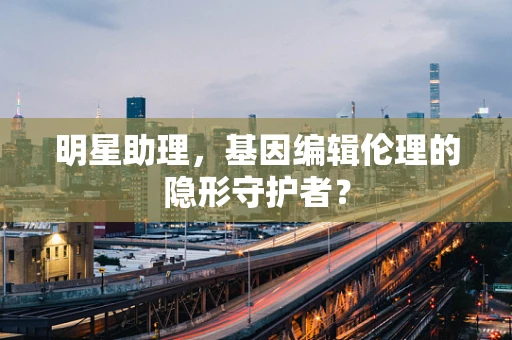 明星助理，基因编辑伦理的隐形守护者？