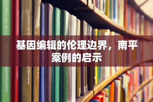 基因编辑的伦理边界，南平案例的启示