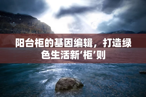 阳台柜的基因编辑，打造绿色生活新‘柜’则