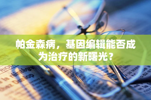 帕金森病，基因编辑能否成为治疗的新曙光？