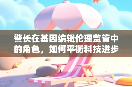 警长在基因编辑伦理监管中的角色，如何平衡科技进步与道德边界？