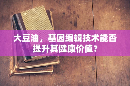 大豆油，基因编辑技术能否提升其健康价值？