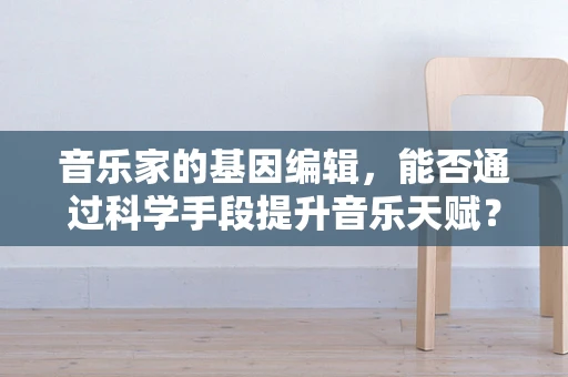 音乐家的基因编辑，能否通过科学手段提升音乐天赋？