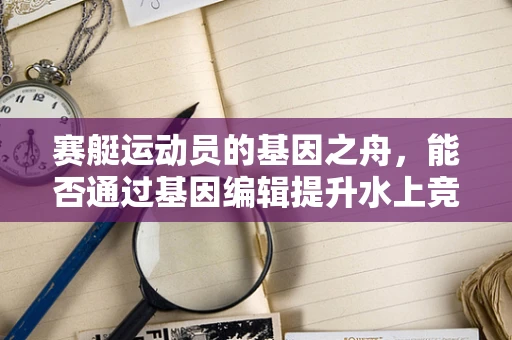 赛艇运动员的基因之舟，能否通过基因编辑提升水上竞技力？