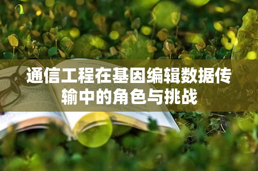 通信工程在基因编辑数据传输中的角色与挑战