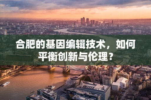 合肥的基因编辑技术，如何平衡创新与伦理？