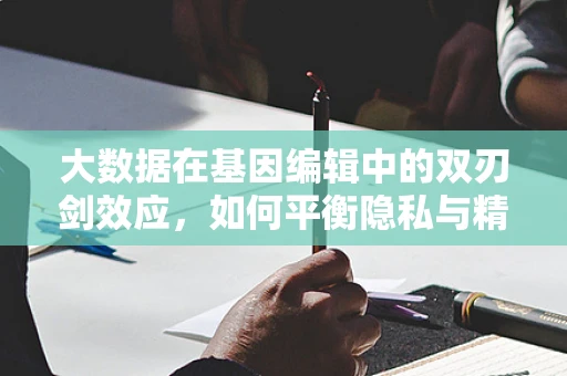 大数据在基因编辑中的双刃剑效应，如何平衡隐私与精准医疗的边界？