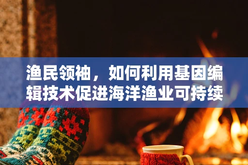 渔民领袖，如何利用基因编辑技术促进海洋渔业可持续发展？
