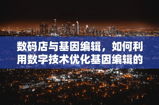 数码店与基因编辑，如何利用数字技术优化基因编辑的精准度？